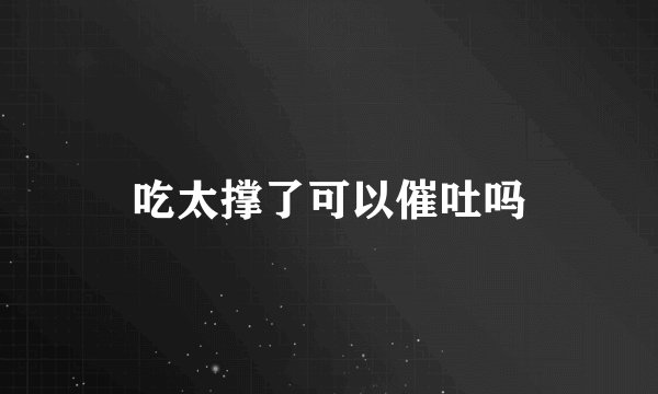 吃太撑了可以催吐吗