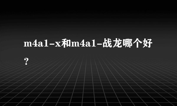 m4a1-x和m4a1-战龙哪个好？