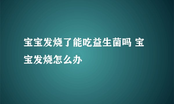 宝宝发烧了能吃益生菌吗 宝宝发烧怎么办