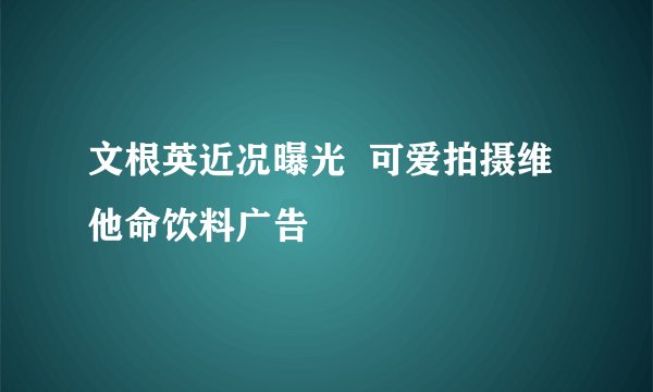 文根英近况曝光  可爱拍摄维他命饮料广告