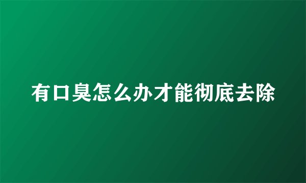 有口臭怎么办才能彻底去除