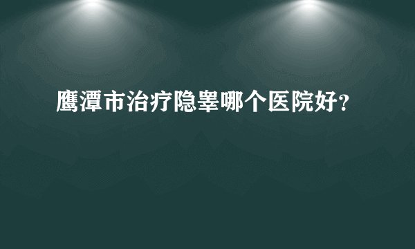 鹰潭市治疗隐睾哪个医院好？