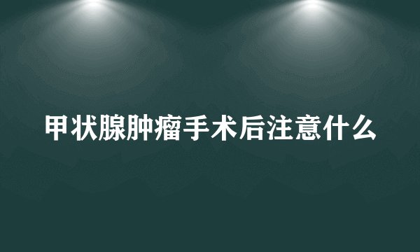 甲状腺肿瘤手术后注意什么