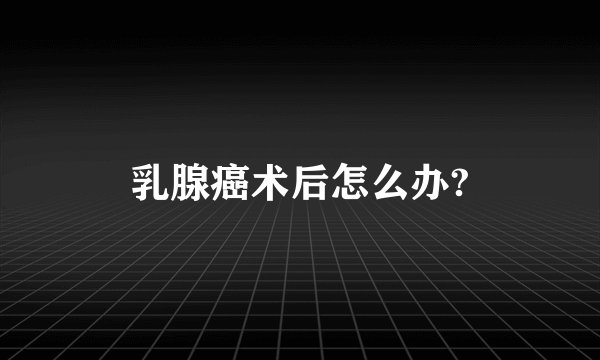 乳腺癌术后怎么办?
