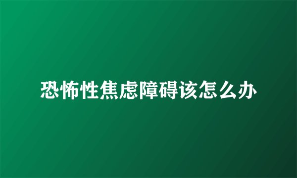 恐怖性焦虑障碍该怎么办