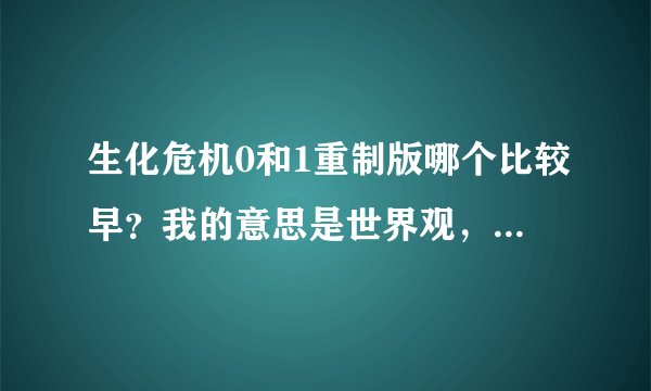 生化危机0和1重制版哪个比较早?我的意思是世界观,哪个是生化危机系列的开始,在现在有了重置之后要按