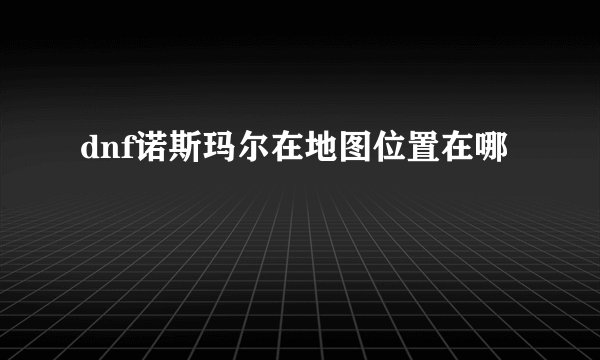 dnf诺斯玛尔在地图位置在哪