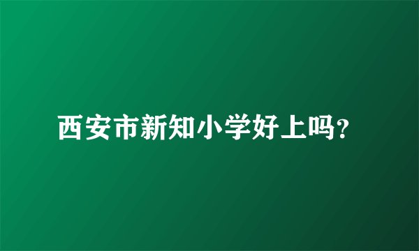 西安市新知小学好上吗？