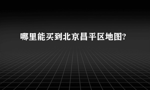哪里能买到北京昌平区地图?
