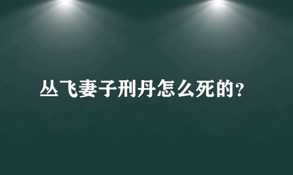 丛飞妻子刑丹怎么死的？