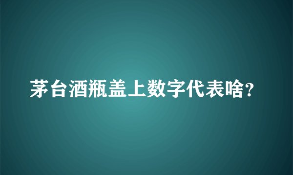 茅台酒瓶盖上数字代表啥?