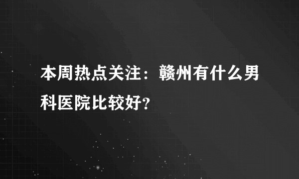 本周热点关注:赣州有什么男科医院比较好?