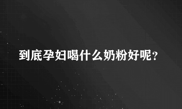 到底孕妇喝什么奶粉好呢?
