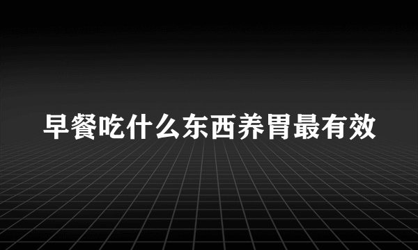 早餐吃什么东西养胃最有效