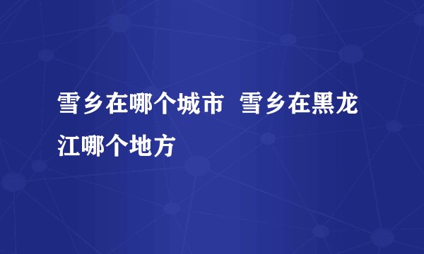 雪乡在哪个城市  雪乡在黑龙江哪个地方