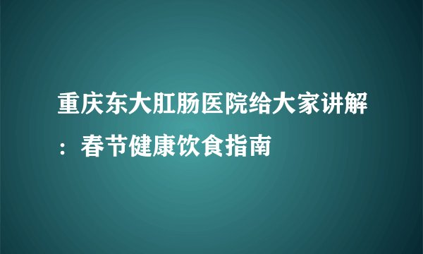 重庆东大肛肠医院给大家讲解:春节健康饮食指南