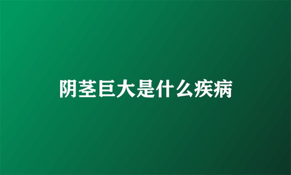 阴茎巨大是什么疾病