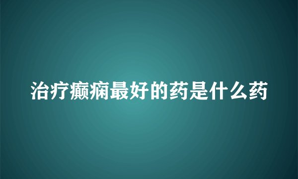 治疗癫痫最好的药是什么药