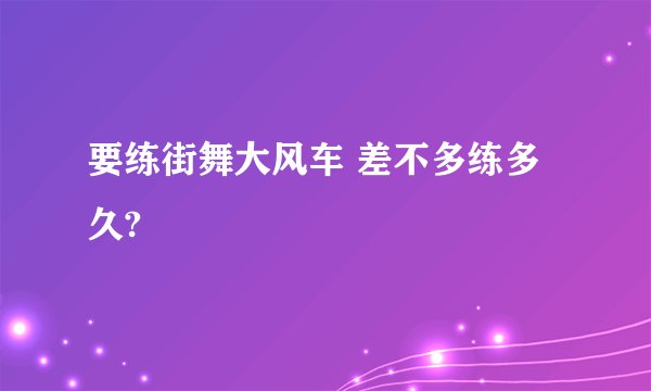 要练街舞大风车 差不多练多久?