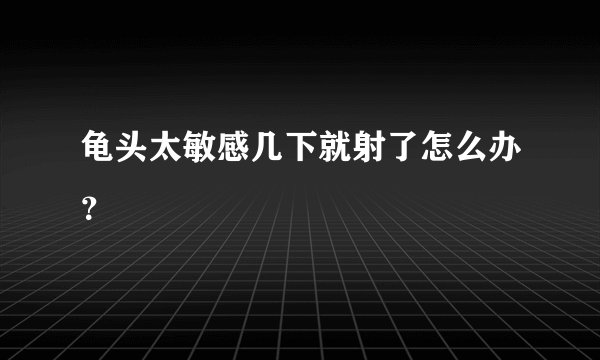 龟头太敏感几下就射了怎么办?