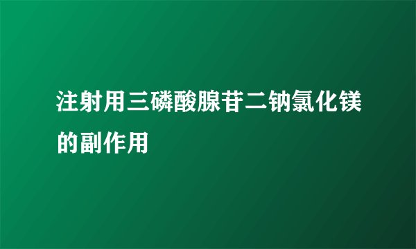 注射用三磷酸腺苷二钠氯化镁的副作用