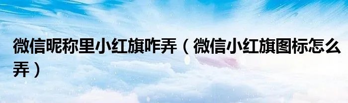 微信昵称里小红旗咋弄（微信小红旗图标怎么弄）