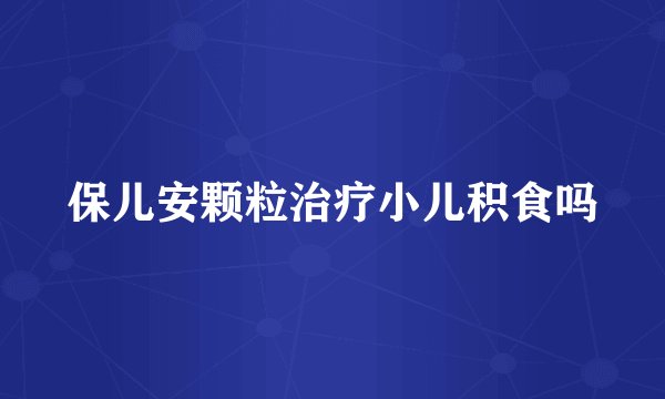 保儿安颗粒治疗小儿积食吗