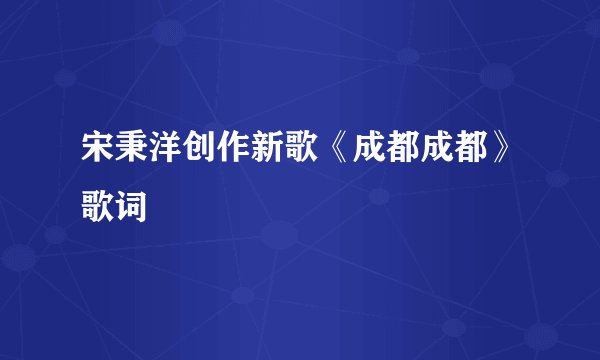 宋秉洋创作新歌《成都成都》歌词