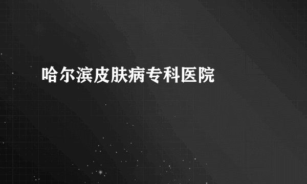 哈尔滨皮肤病专科医院