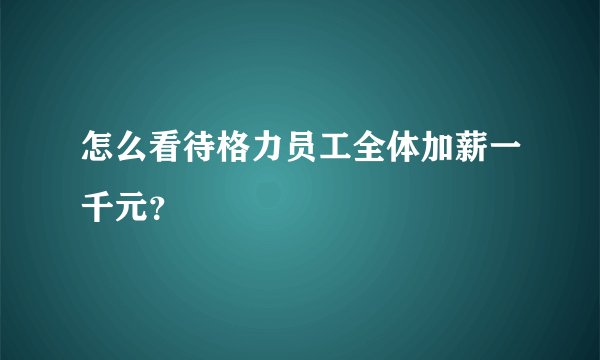 怎么看待格力员工全体加薪一千元？