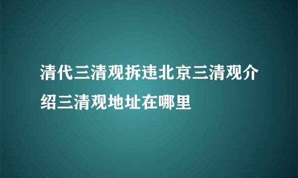 清代三清观拆违北京三清观介绍三清观地址在哪里