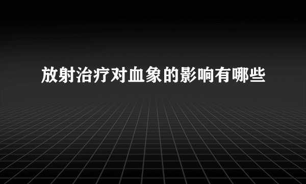 放射治疗对血象的影响有哪些