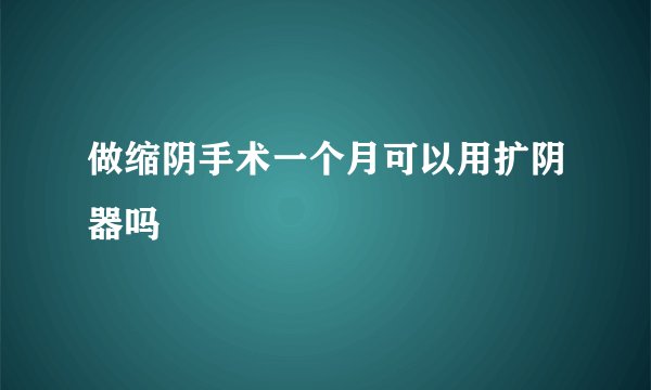 做缩阴手术一个月可以用扩阴器吗