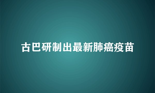 古巴研制出最新肺癌疫苗