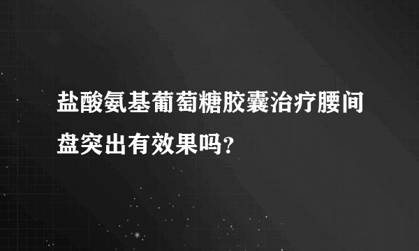 盐酸氨基葡萄糖胶囊治疗腰间盘突出有效果吗?