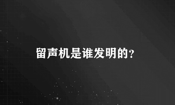 留声机是谁发明的?