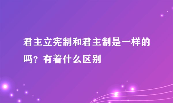 君主立宪制和君主制是一样的吗？有着什么区别