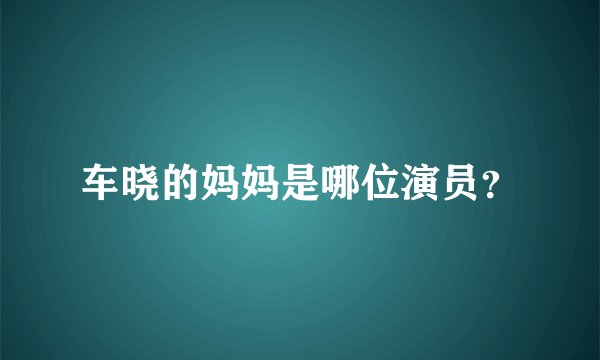 车晓的妈妈是哪位演员？