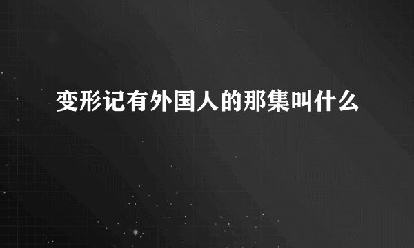 变形记有外国人的那集叫什么