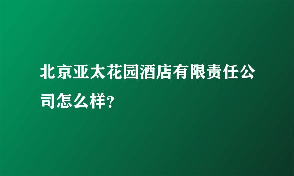 北京亚太花园酒店有限责任公司怎么样？