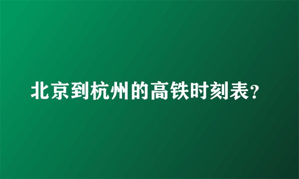 北京到杭州的高铁时刻表?