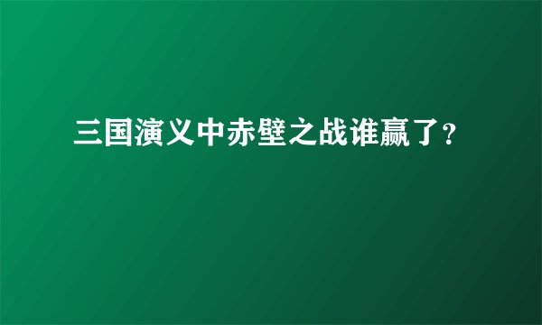 三国演义中赤壁之战谁赢了?