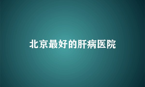 北京最好的肝病医院