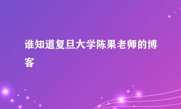 谁知道复旦大学陈果老师的博客