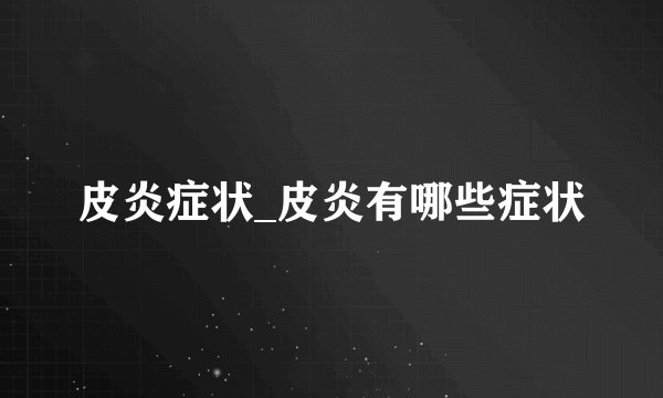 皮炎症状_皮炎有哪些症状