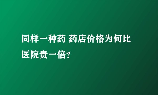 同样一种药 药店价格为何比医院贵一倍？