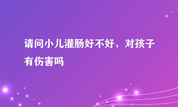 请问小儿灌肠好不好,对孩子有伤害吗
