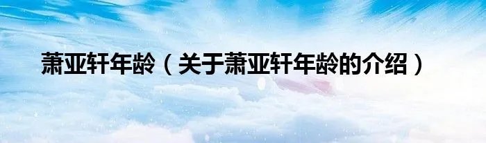 萧亚轩年龄(关于萧亚轩年龄的介绍)