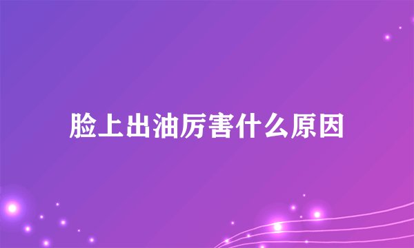 脸上出油厉害什么原因