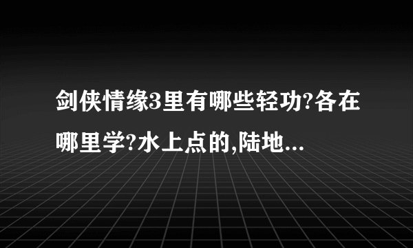 剑侠情缘3里有哪些轻功?各在哪里学?水上点的,陆地上飞的轻功全说吧.